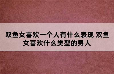 双鱼女喜欢一个人有什么表现 双鱼女喜欢什么类型的男人